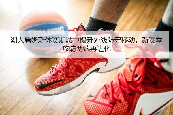 湖人詹姆斯休赛期减重提升外线防守移动，新赛季攻防两端再进化