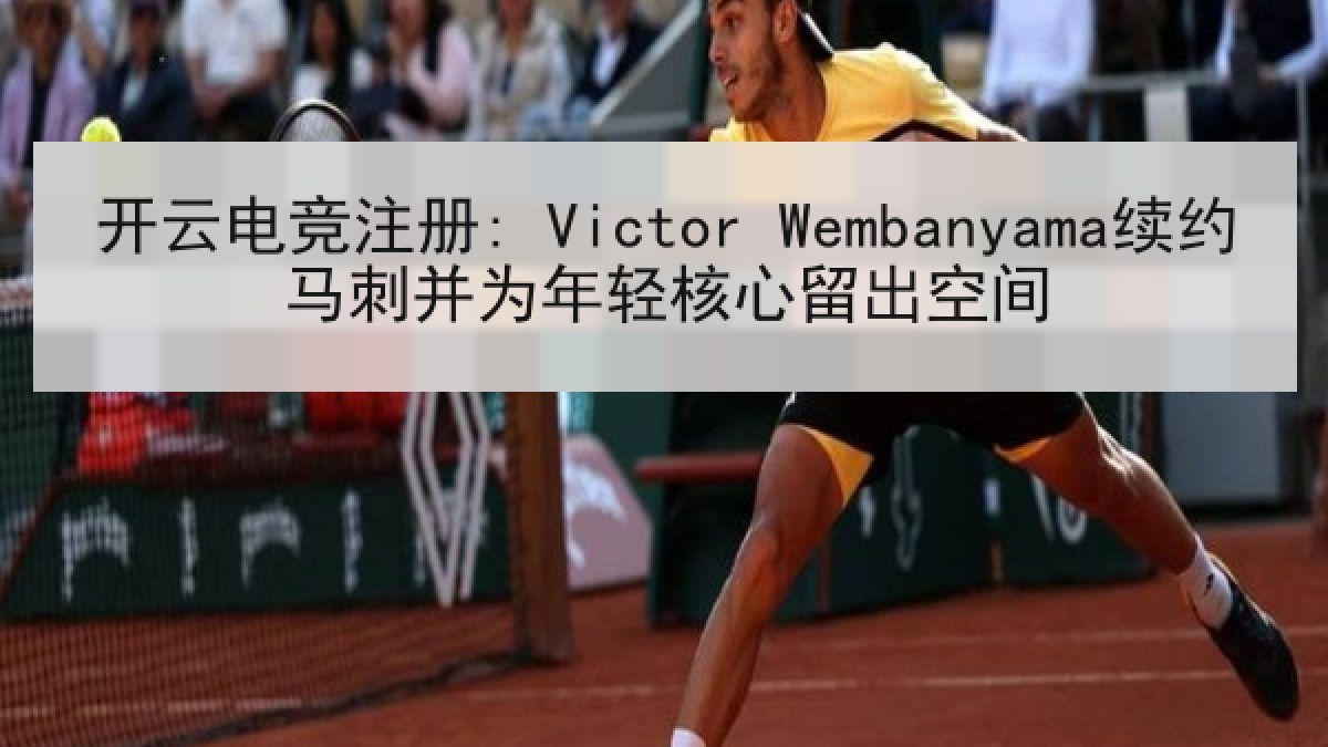 开云电竞注册: Victor Wembanyama续约马刺并为年轻核心留出空间 开云电竞注册: Victor Wembanyama续约马刺并为年轻核心留出空间