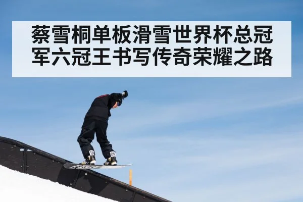 蔡雪桐单板滑雪世界杯总冠军六冠王书写传奇荣耀之路