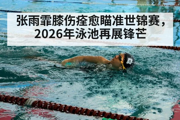 张雨霏膝伤痊愈瞄准世锦赛,2026年泳池再展锋芒