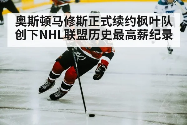 奥斯顿马修斯正式续约枫叶队创下NHL联盟历史最高薪纪录