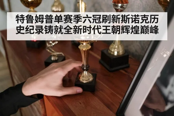 特鲁姆普单赛季六冠刷新斯诺克历史纪录铸就全新时代王朝辉煌巅峰