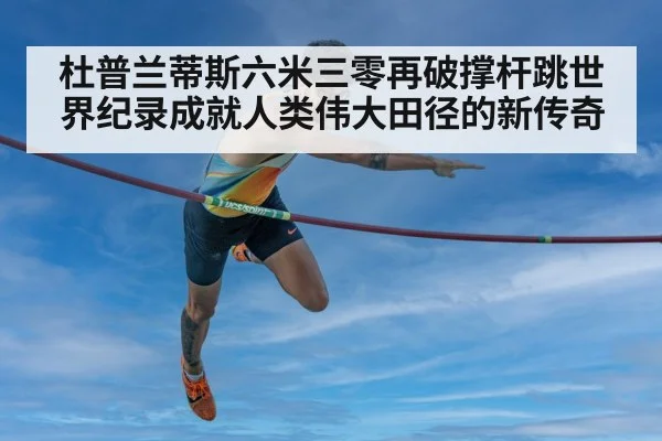 杜普兰蒂斯六米三零再破撑杆跳世界纪录成就人类伟大田径的新传奇