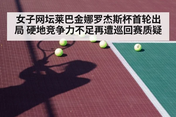 女子网坛莱巴金娜罗杰斯杯首轮出局 硬地竞争力不足再遭巡回赛质疑