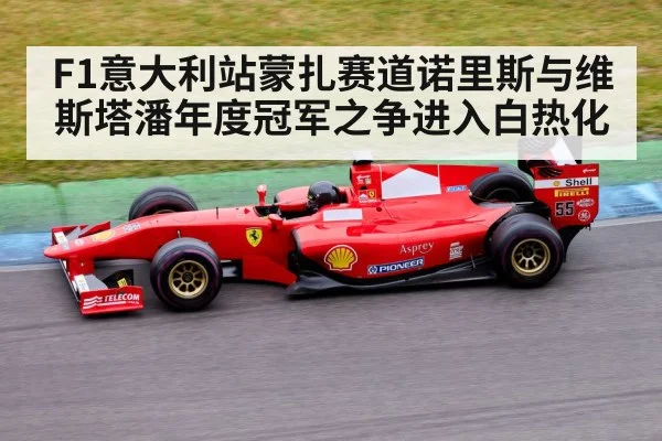 F1意大利站蒙扎赛道诺里斯与维斯塔潘年度冠军之争进入白热化